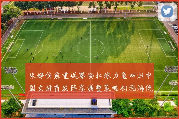 朱婷伤愈重返赛场扣球力量回归中国女排首发阵容调整策略初现端倪