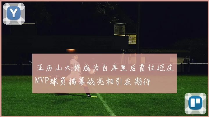 亚历山大将成为自库里后首位连庄MVP球员揭幕战亮相引发期待