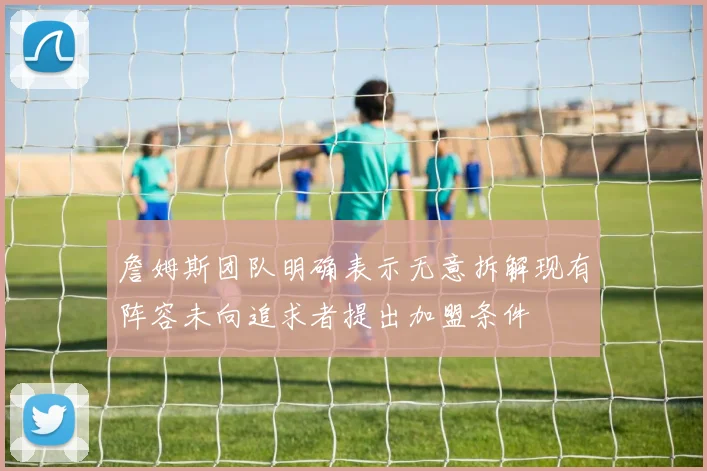 詹姆斯团队明确表示无意拆解现有阵容未向追求者提出加盟条件