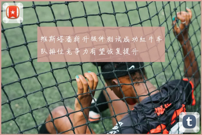 维斯塔潘新升级件测试成功红牛车队排位竞争力有望恢复提升
