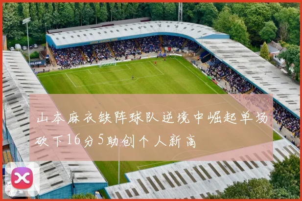 山本麻衣缺阵球队逆境中崛起单场砍下16分5助创个人新高