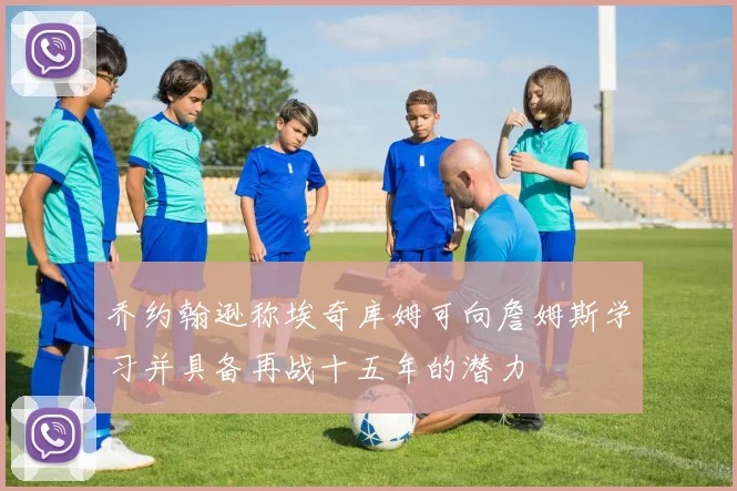 乔约翰逊称埃奇库姆可向詹姆斯学习并具备再战十五年的潜力